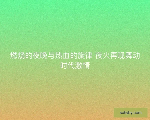 燃烧的夜晚与热血的旋律 夜火再现舞动时代激情
