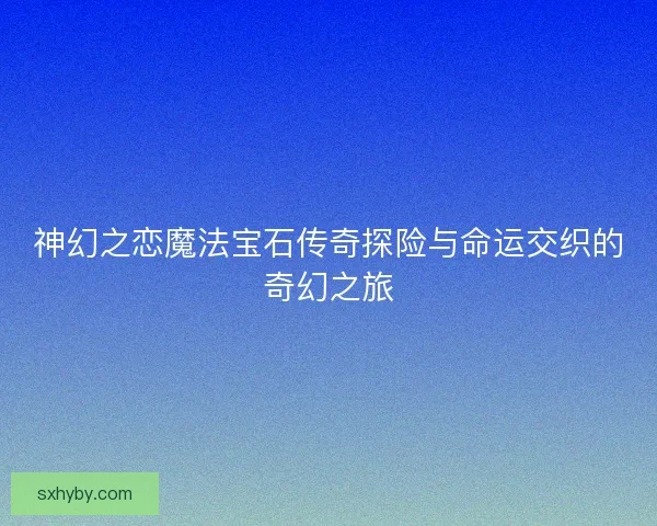 神幻之恋魔法宝石传奇探险与命运交织的奇幻之旅