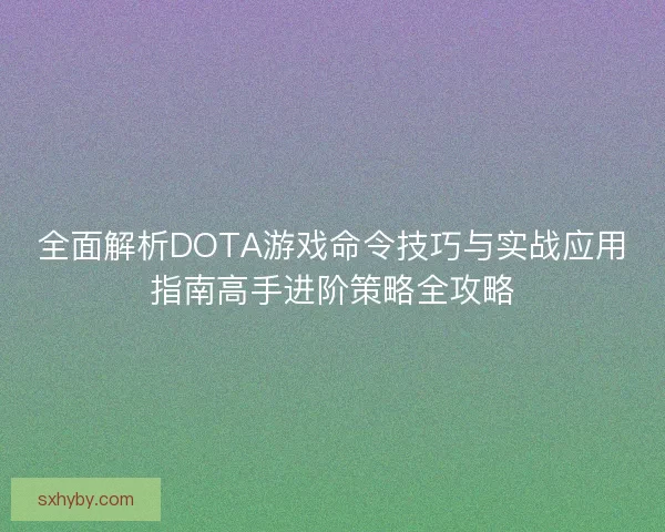 全面解析DOTA游戏命令技巧与实战应用指南高手进阶策略全攻略