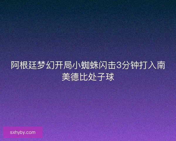 阿根廷梦幻开局小蜘蛛闪击3分钟打入南美德比处子球