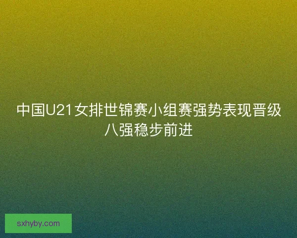 中国U21女排世锦赛小组赛强势表现晋级八强稳步前进
