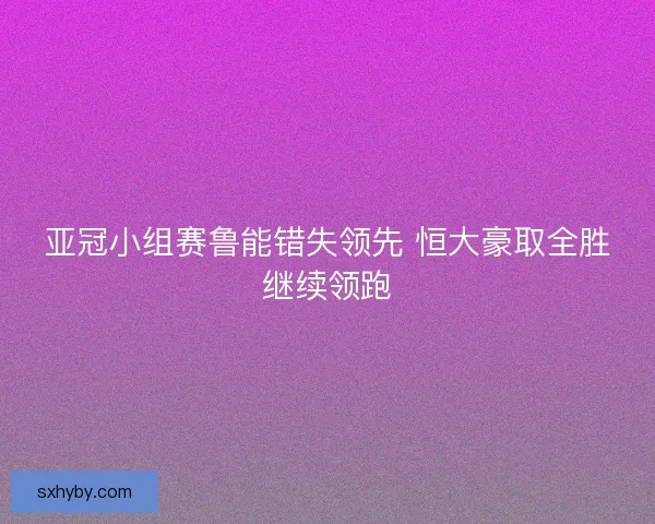 亚冠小组赛鲁能错失领先 恒大豪取全胜继续领跑