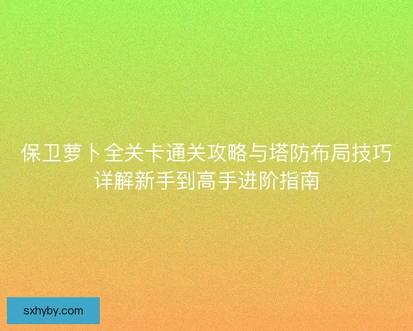 保卫萝卜全关卡通关攻略与塔防布局技巧详解新手到高手进阶指南