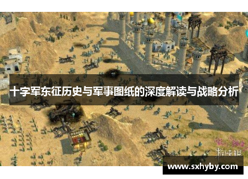 十字军东征历史与军事图纸的深度解读与战略分析